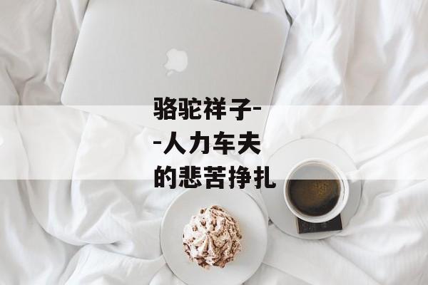 骆驼祥子--人力车夫的悲苦挣扎 骆驼祥子--人力车夫的悲苦挣扎