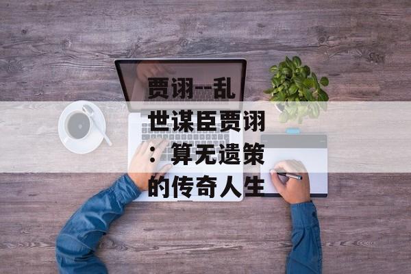 贾诩--乱世谋臣贾诩：算无遗策的传奇人生
