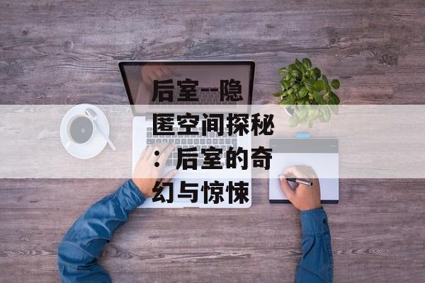 后室--隐匿空间探秘：后室的奇幻与惊悚