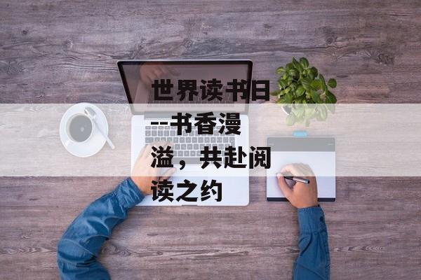 世界读书日--书香漫溢,共赴阅读之约 世界读书日--书香漫溢,共赴阅读之约