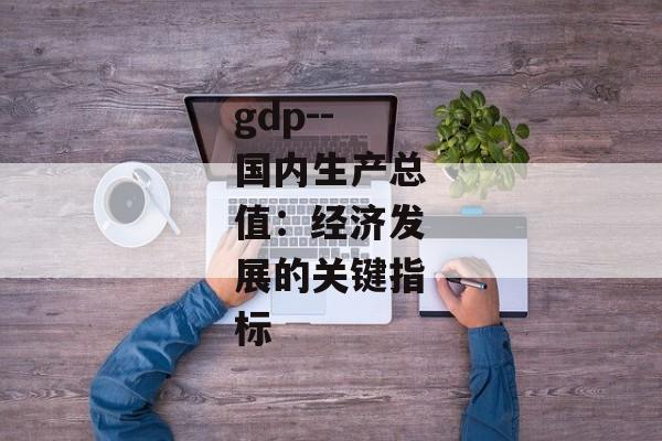 gdp--国内生产总值：经济发展的关键指标