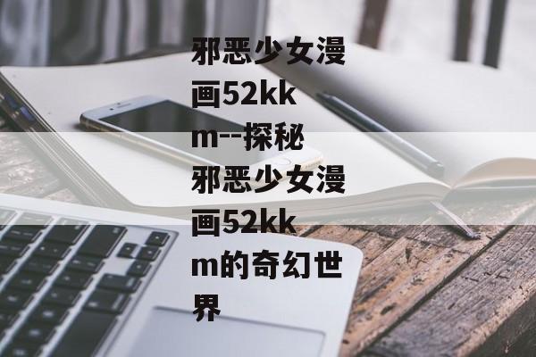 邪恶少女漫画52kkm--探秘邪恶少女漫画52kkm的奇幻世界