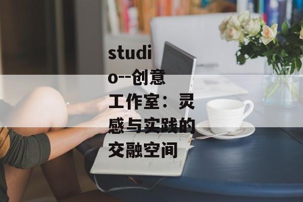 studio--创意工作室：灵感与实践的交融空间