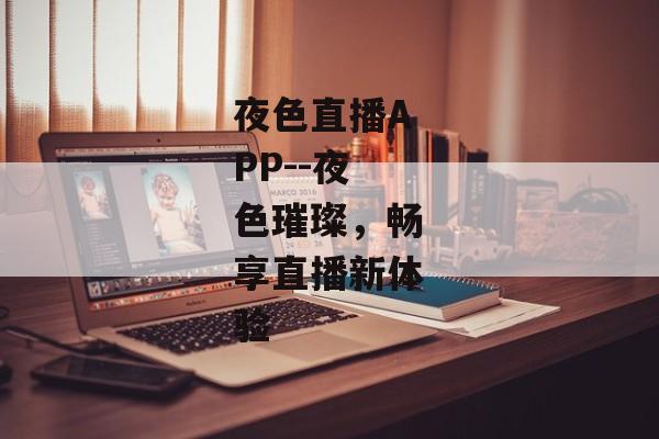 夜色直播APP--夜色璀璨，畅享直播新体验