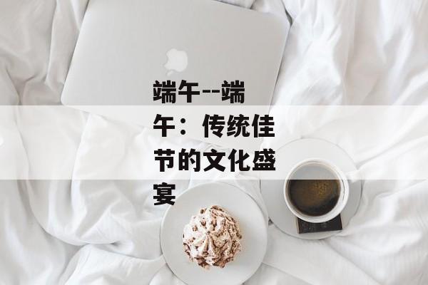 端午--端午：传统佳节的文化盛宴