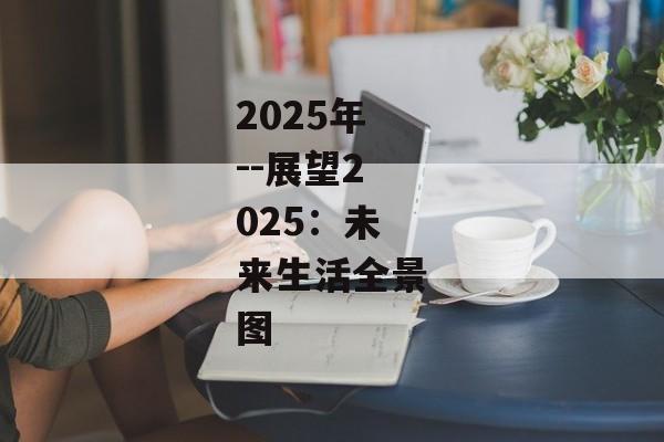2025年--展望2025:未来生活全景图 2025年--展望2025:未来生活全景图