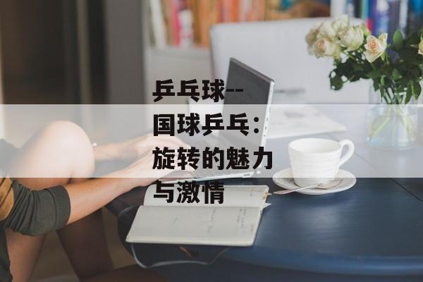 乒乓球--国球乒乓：旋转的魅力与激情