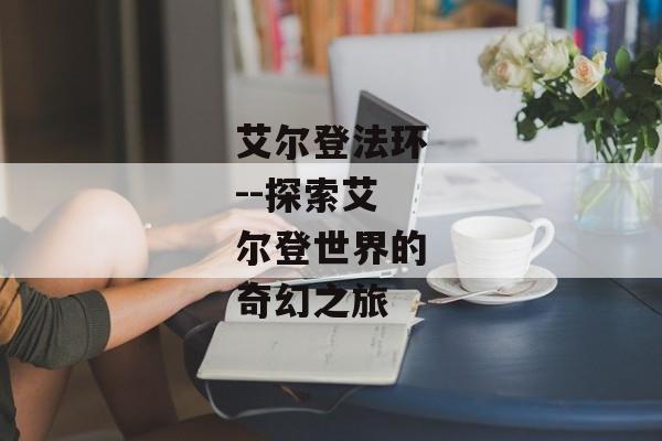 艾尔登法环--探索艾尔登世界的奇幻之旅