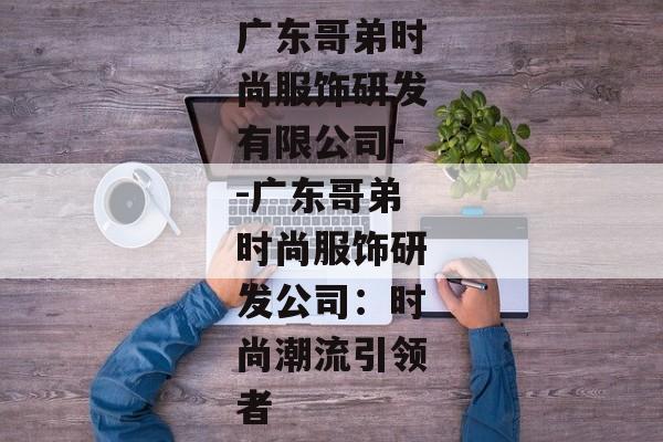 广东哥弟时尚服饰研发有限公司--广东哥弟时尚服饰研发公司：时尚潮流引领者