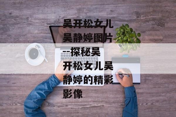 吴开松女儿吴静婷图片--探秘吴开松女儿吴静婷的精彩影像