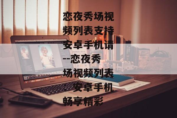 恋夜秀场视频列表支持安卓手机请--恋夜秀场视频列表：安卓手机畅享精彩