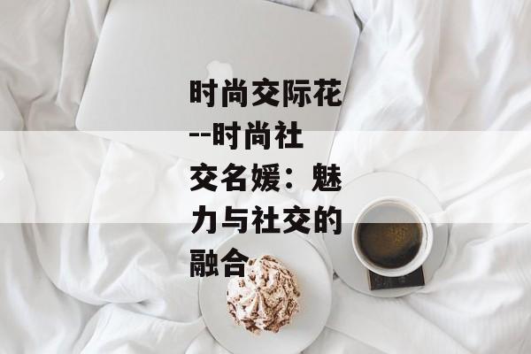 时尚交际花--时尚社交名媛：魅力与社交的融合