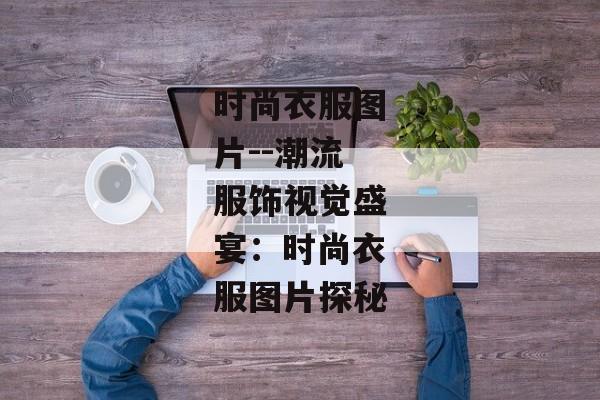 时尚衣服图片--潮流服饰视觉盛宴：时尚衣服图片探秘