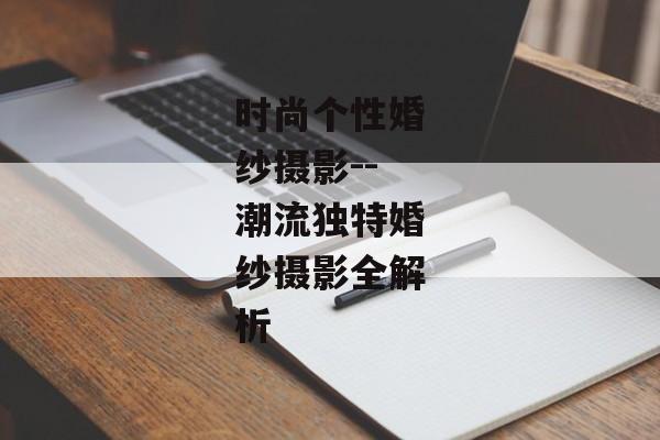 时尚个性婚纱摄影--潮流独特婚纱摄影全解析 时尚个性婚纱摄影--潮流独特婚纱摄影全解析
