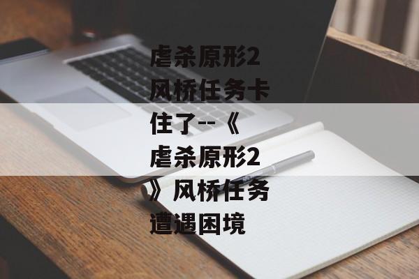 虐杀原形2风桥任务卡住了--《虐杀原形2》风桥任务遭遇困境