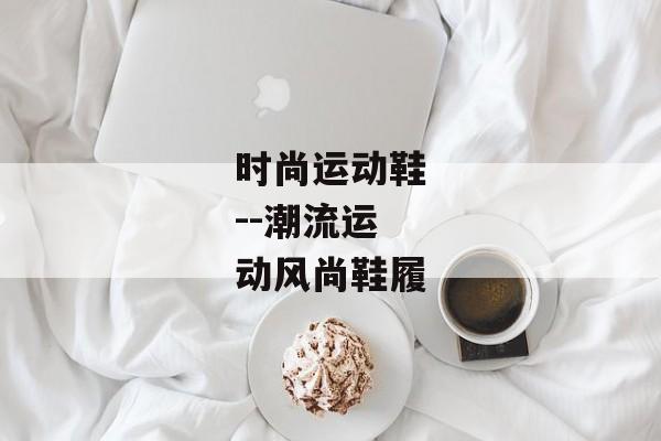时尚运动鞋--潮流运动风尚鞋履