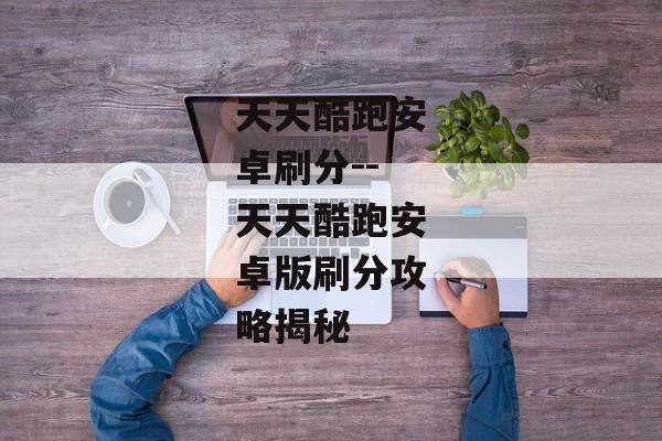天天酷跑安卓刷分--天天酷跑安卓版刷分攻略揭秘