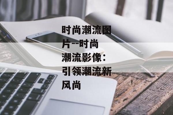时尚潮流图片--时尚潮流影像：引领潮流新风尚