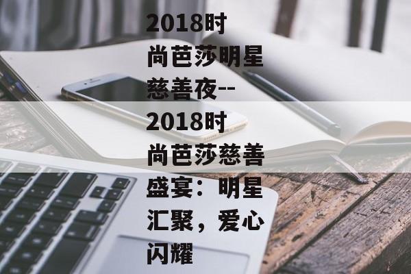 2018时尚芭莎明星慈善夜--2018时尚芭莎慈善盛宴：明星汇聚，爱心闪耀