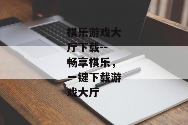 棋乐游戏大厅下载--畅享棋乐，一键下载游戏大厅