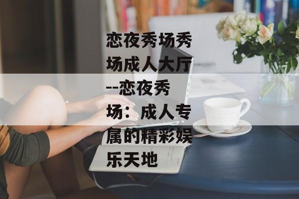 恋夜秀场秀场成人大厅--恋夜秀场：成人专属的精彩娱乐天地