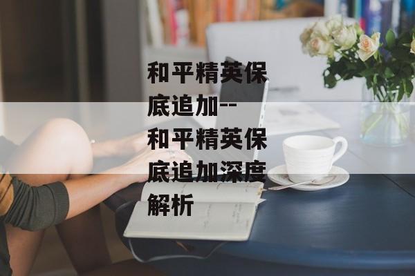 和平精英保底追加--和平精英保底追加深度解析