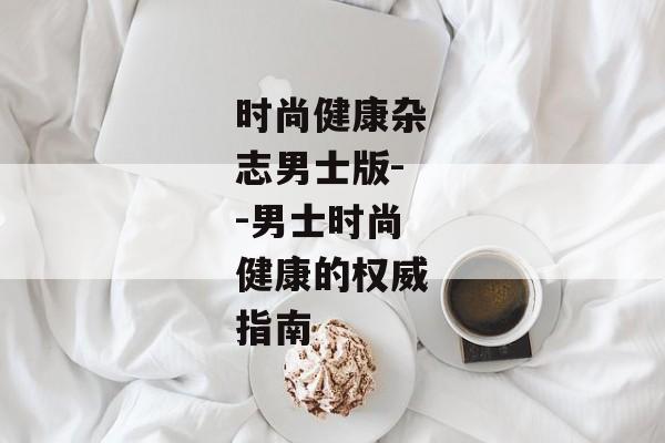 时尚健康杂志男士版--男士时尚健康的权威指南