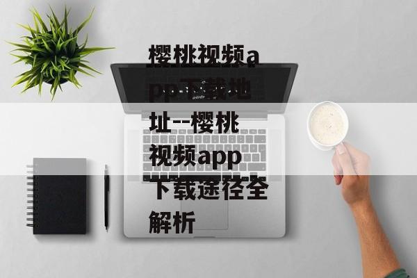 樱桃视频app下载地址--樱桃视频app下载途径全解析 樱桃视频app下载地址--樱桃视频app下载途径全解析