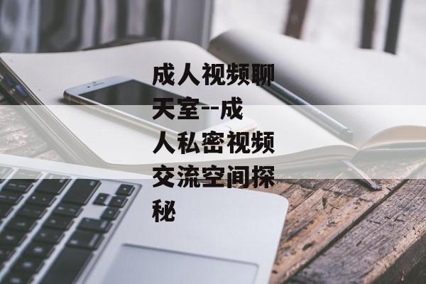 成人视频聊天室--成人私密视频交流空间探秘