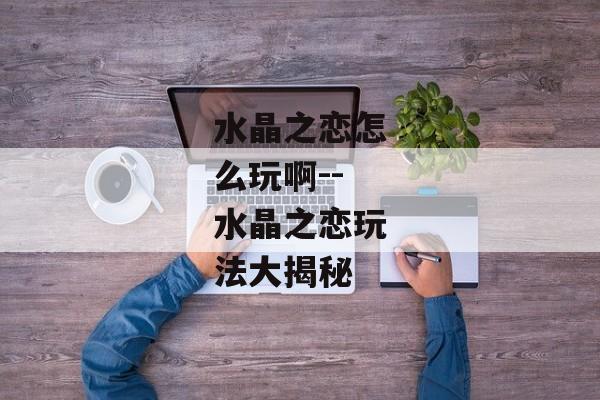 水晶之恋怎么玩啊--水晶之恋玩法大揭秘