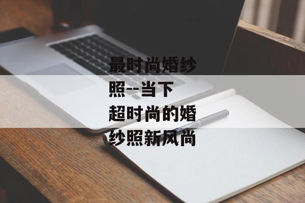 最时尚婚纱照--当下超时尚的婚纱照新风尚
