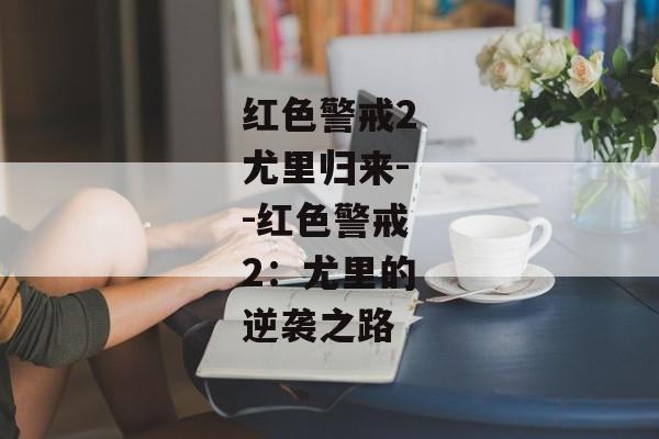红色警戒2尤里归来--红色警戒2：尤里的逆袭之路
