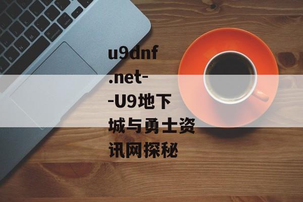 u9dnf.net--U9地下城与勇士资讯网探秘