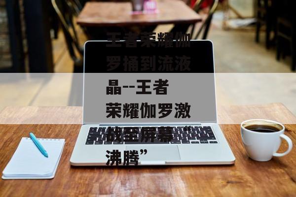 王者荣耀伽罗捅到流液晶--王者荣耀伽罗激战至屏幕“沸腾” 王者荣耀伽罗捅到流液晶--王者荣耀伽罗激战至屏幕“沸腾”