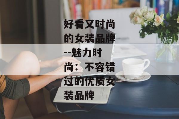 好看又时尚的女装品牌--魅力时尚：不容错过的优质女装品牌