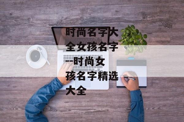 时尚名字大全女孩名字--时尚女孩名字精选大全