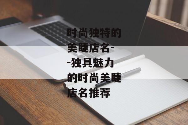 时尚独特的美睫店名--独具魅力的时尚美睫店名推荐 时尚独特的美睫店名--独具魅力的时尚美睫店名推荐