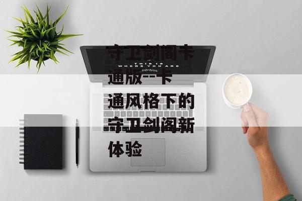 守卫剑阁卡通版--卡通风格下的守卫剑阁新体验