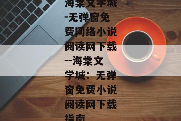 海棠文学城-无弹窗免费网络小说阅读网下载--海棠文学城：无弹窗免费小说阅读网下载指南