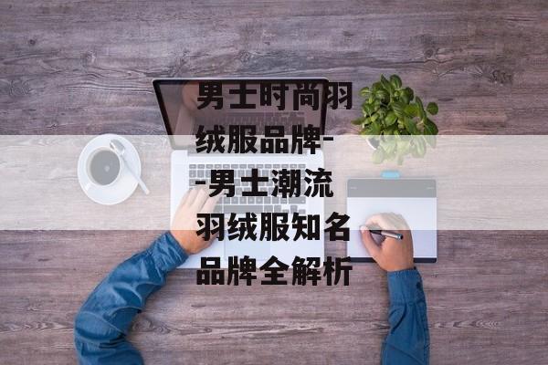 男士时尚羽绒服品牌--男士潮流羽绒服知名品牌全解析