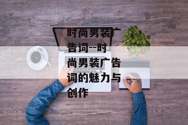 时尚男装广告词--时尚男装广告词的魅力与创作 时尚男装广告词--时尚男装广告词的魅力与创作