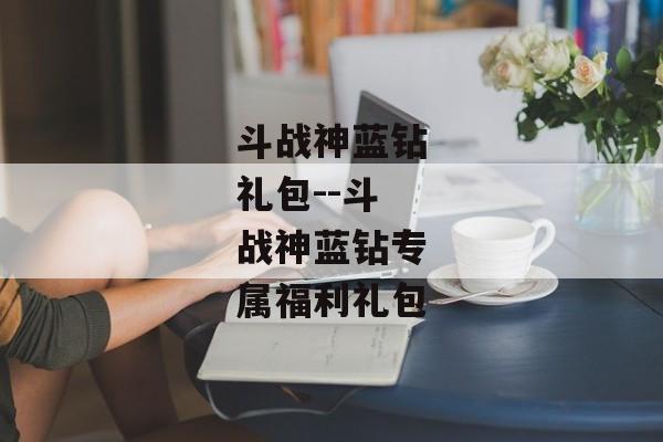 斗战神蓝钻礼包--斗战神蓝钻专属福利礼包 斗战神蓝钻礼包--斗战神蓝钻专属福利礼包