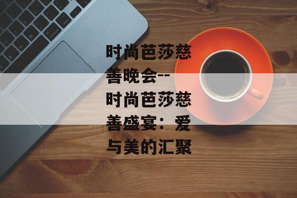 时尚芭莎慈善晚会--时尚芭莎慈善盛宴:爱与美的汇聚 时尚芭莎慈善晚会--时尚芭莎慈善盛宴:爱与美的汇聚