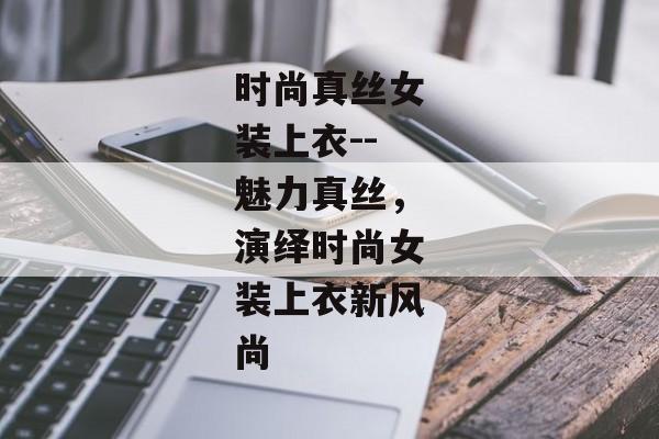 时尚真丝女装上衣--魅力真丝，演绎时尚女装上衣新风尚