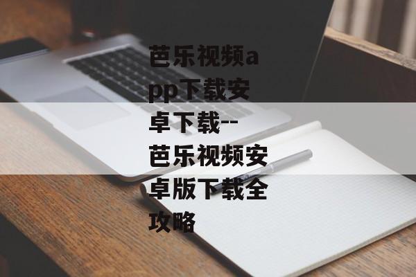 芭乐视频app下载安卓下载--芭乐视频安卓版下载全攻略