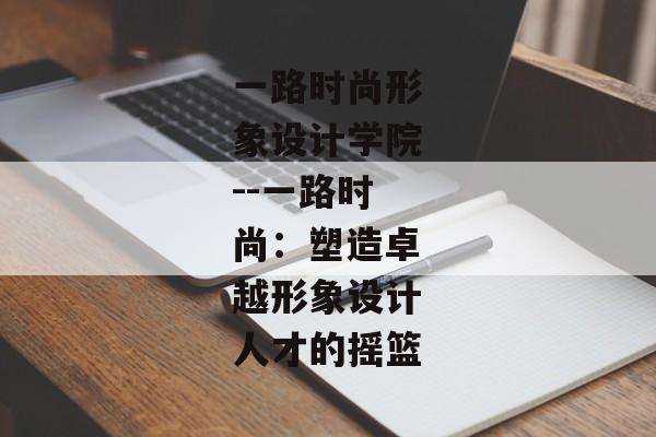 一路时尚形象设计学院--一路时尚：塑造卓越形象设计人才的摇篮