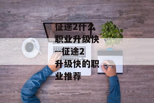 征途2什么职业升级快--征途2升级快的职业推荐 征途2什么职业升级快--征途2升级快的职业推荐