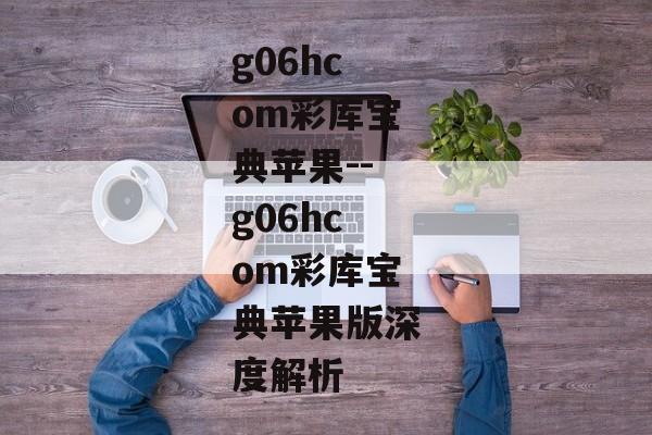 g06hcom彩库宝典苹果--g06hcom彩库宝典苹果版深度解析