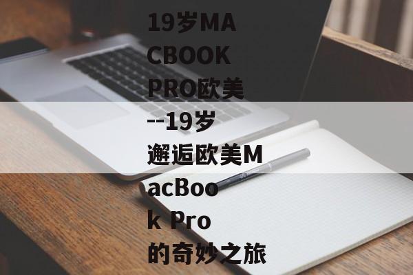 19岁MACBOOKPRO欧美--19岁邂逅欧美MacBook Pro的奇妙之旅 19岁MACBOOKPRO欧美--19岁邂逅欧美MacBook Pro的奇妙之旅