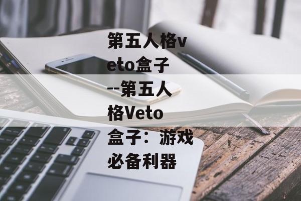 第五人格veto盒子--第五人格Veto盒子:游戏必备利器 第五人格veto盒子--第五人格Veto盒子:游戏必备利器